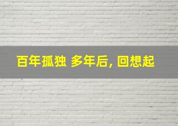 百年孤独 多年后, 回想起